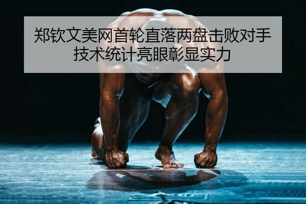 郑钦文美网首轮直落两盘击败对手 技术统计亮眼彰显实力